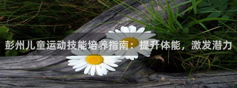 耀世娱乐平台官网登录不了了：彭州儿童运动技能培养指南