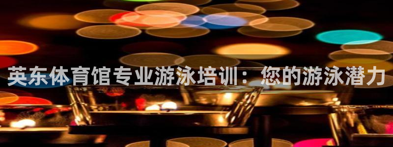 耀世娱乐如何登录账号：英东体育馆专业游泳培训：您的游