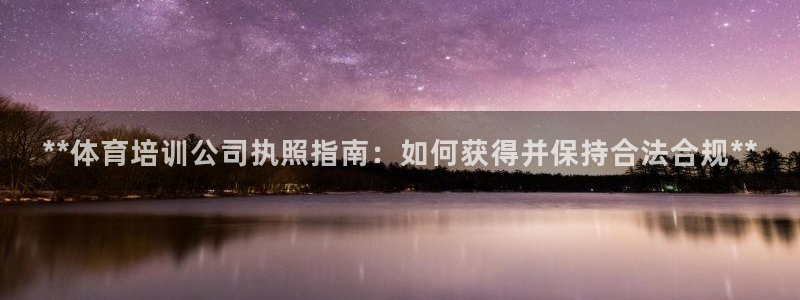 耀世娱乐列7O777：**体育培训公司执照指南：如何