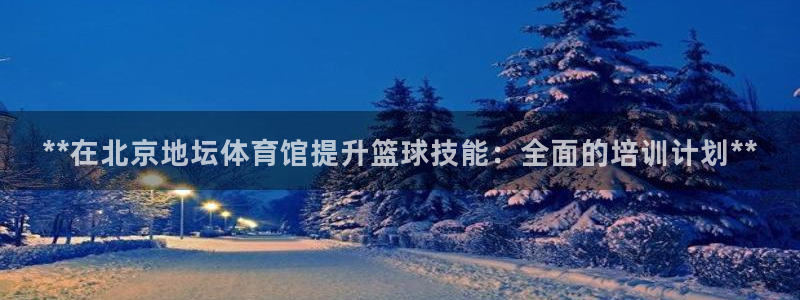 耀世娱乐百科最新：**在北京地坛体育馆提升篮球技能：