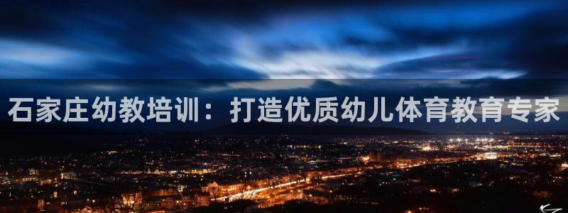 耀世娱乐是什么平台：石家庄幼教培训：打造优质幼儿体育