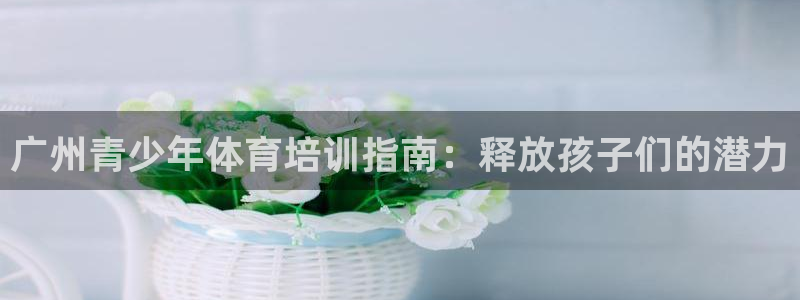 耀世平台的运营模式分析：广州青少年体育培训指南：释放孩子们的