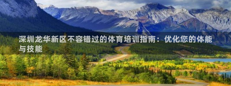 耀世平台注册登录不上怎么办：深圳龙华新区不容错过的体育培训指