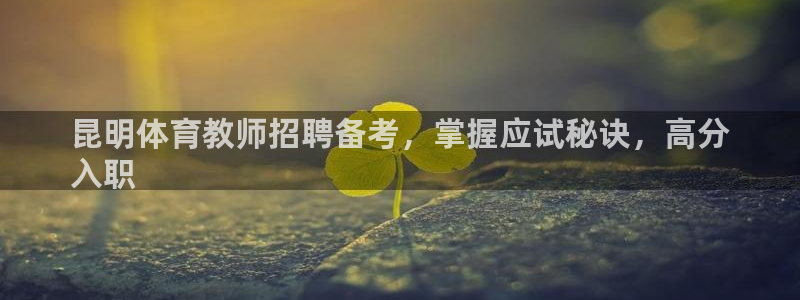 耀世娱乐平台官网登录入口下载：昆明体育教师招聘备考，掌握应试