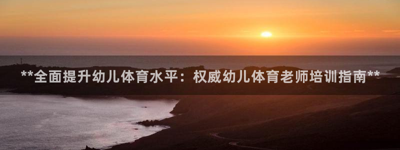 耀世平台注册开户要多久：**全面提升幼儿体育水平：权威幼儿体
