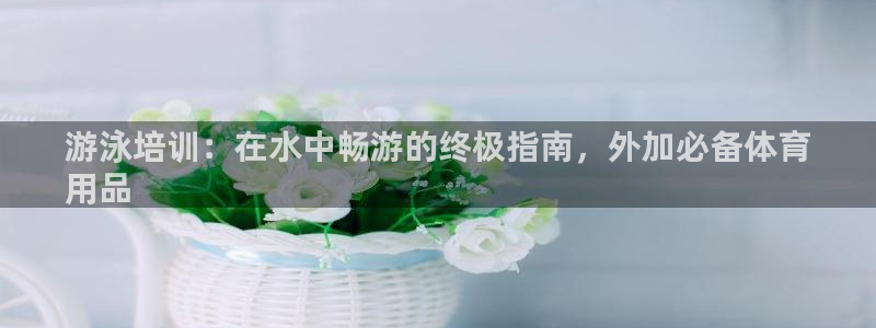 耀世平台升 411O31 耀世：游泳培训：在水中畅游