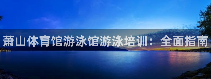 耀世平台负责人怎么样：萧山体育馆游泳馆游泳培训：全面