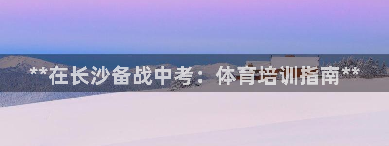 耀世娱乐的494o3 主管：**在长沙备战中考：体育培训指南