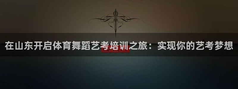 耀世平台人才：在山东开启体育舞蹈艺考培训之旅：实现你