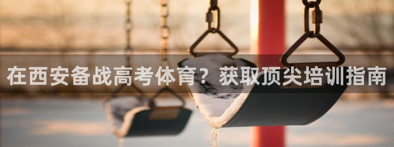 耀世娱乐如何登录账号啊：在西安备战高考体育？获取顶尖