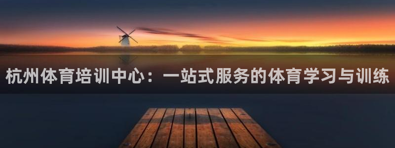 耀世娱乐平台官网登录入口下载：杭州体育培训中心：一站式服务的