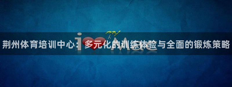 耀世平台代理怎么做：荆州体育培训中心：多元化的训练体验与全面
