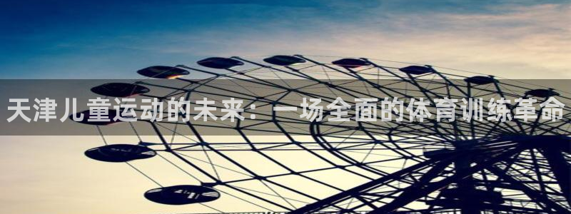 耀世平台注册最新地址查询：天津儿童运动的未来：一场全面的体育